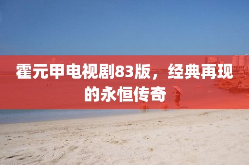 霍元甲电视剧83版，经典再现的永恒传奇