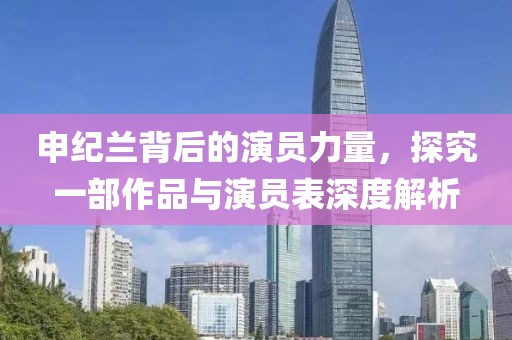 申纪兰背后的演员力量，探究一部作品与演员表深度解析