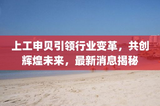 上工申贝引领行业变革，共创辉煌未来，最新消息揭秘