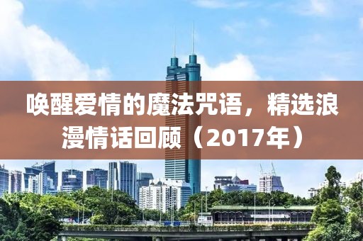 唤醒爱情的魔法咒语，精选浪漫情话回顾（2017年）