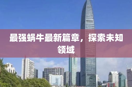 最强蜗牛最新篇章，探索未知领域