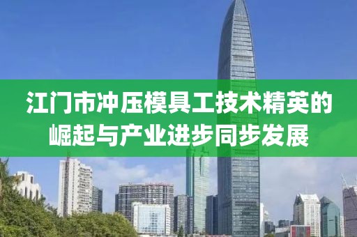 江门市冲压模具工技术精英的崛起与产业进步同步发展