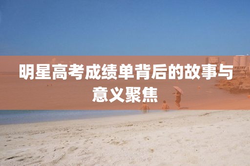 明星高考成绩单背后的故事与意义聚焦