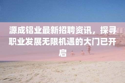 源成铝业最新招聘资讯,探寻职业发展无限机遇的大门已开启