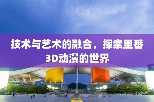 技术与艺术的融合,探索里番3D动漫的世界