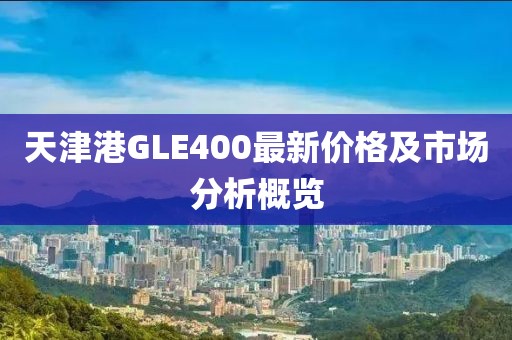 天津港GLE400最新价格及市场分析概览