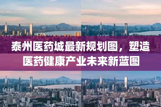 泰州医药城最新规划图,塑造医药健康产业未来新蓝图