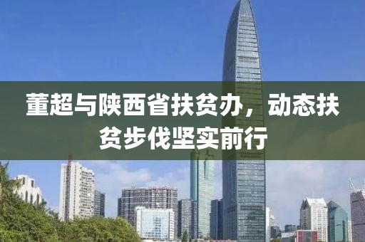 董超与陕西省扶贫办，动态扶贫步伐坚实前行