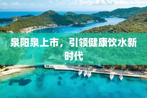 泉阳泉上市,引领健康饮水新时代