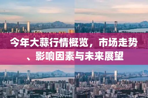 今年大蒜行情概览,市场走势、影响因素与未来展望