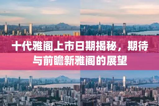 十代雅阁上市日期揭秘，期待与前瞻新雅阁的展望