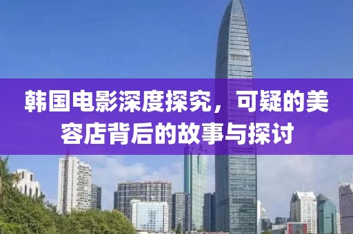 韩国电影深度探究，可疑的美容店背后的故事与探讨