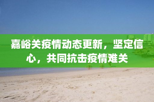 嘉峪关疫情动态更新，坚定信心，共同抗击疫情难关
