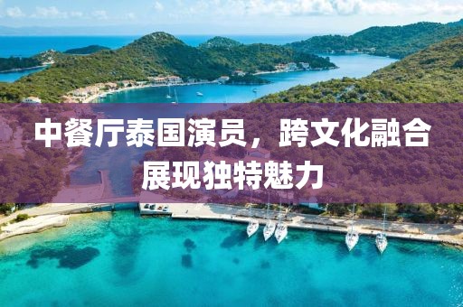 中餐厅泰国演员,跨文化融合展现独特魅力