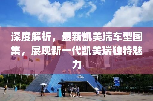 深度解析，最新凯美瑞车型图集，展现新一代凯美瑞独特魅力