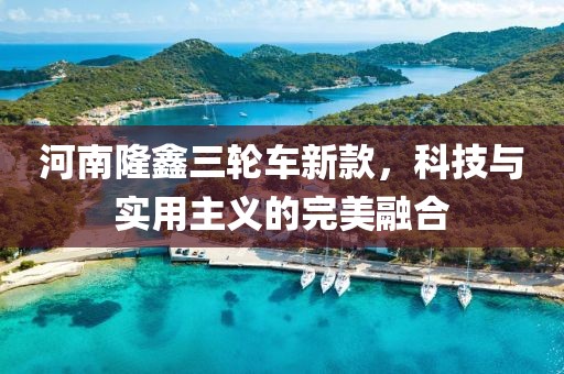 河南隆鑫三轮车新款,科技与实用主义的完美融合