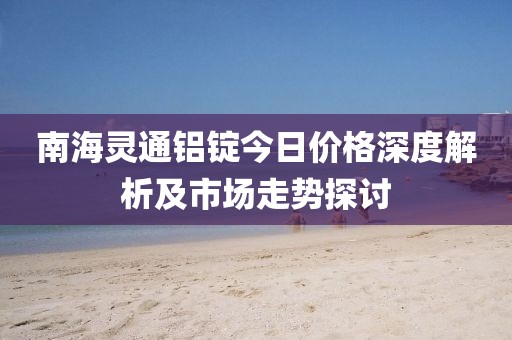 南海灵通铝锭今日价格深度解析及市场走势探讨
