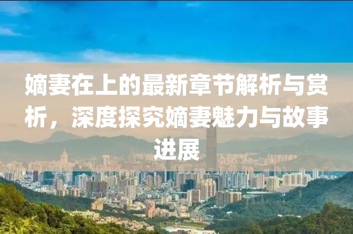 嫡妻在上的最新章节解析与赏析,深度探究嫡妻魅力与故事进展