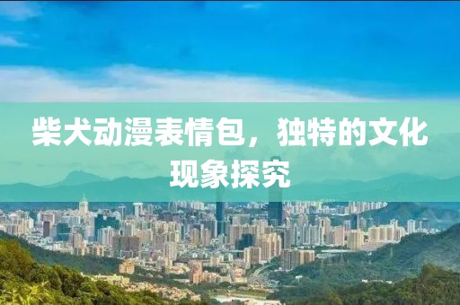 柴犬动漫表情包,独特的文化现象探究