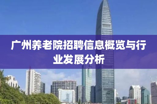 广州养老院招聘信息概览与行业发展分析