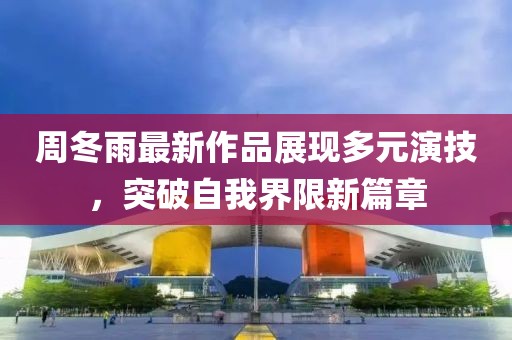 周冬雨最新作品展现多元演技,突破自我界限新篇章