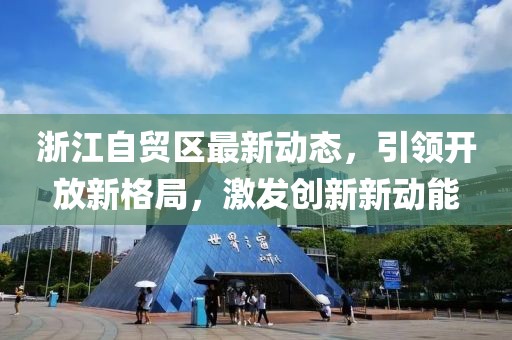 浙江自贸区最新动态，引领开放新格局，激发创新新动能