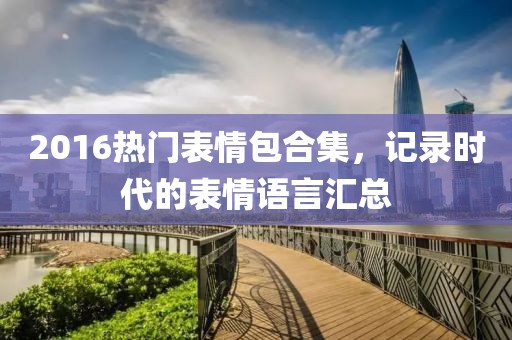 2016热门表情包合集,记录时代的表情语言汇总