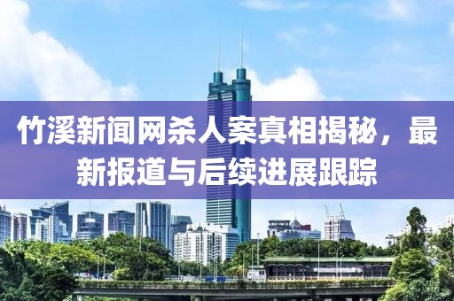 竹溪新闻网杀人案真相揭秘,最新报道与后续进展跟踪