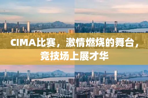 CIMA比赛，激情燃烧的舞台，竞技场上展才华