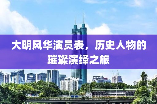 大明风华演员表，历史人物的璀璨演绎之旅
