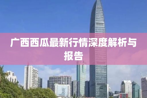广西西瓜最新行情深度解析与报告
