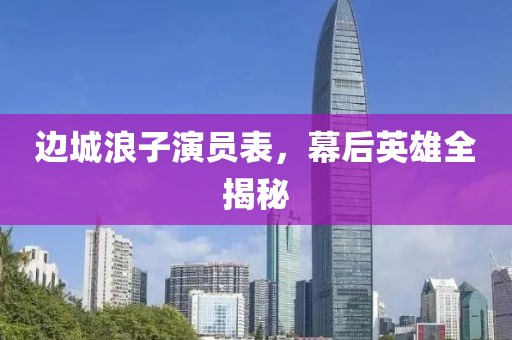 边城浪子演员表，幕后英雄全揭秘