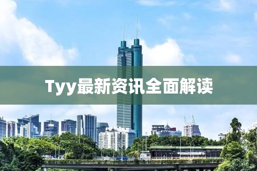 Tyy最新资讯全面解读