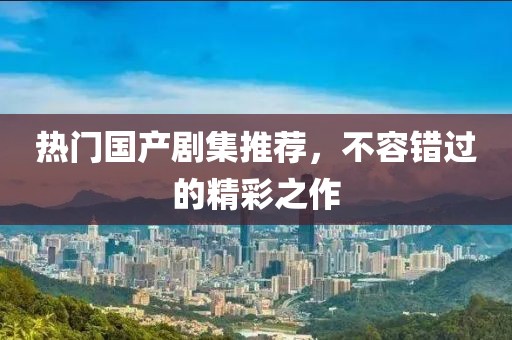 热门国产剧集推荐,不容错过的精彩之作