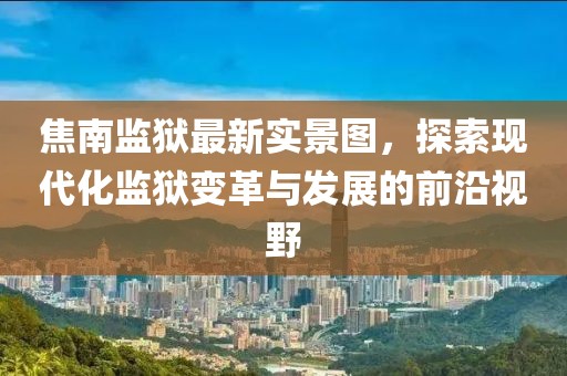 焦南监狱最新实景图,探索现代化监狱变革与发展的前沿视野
