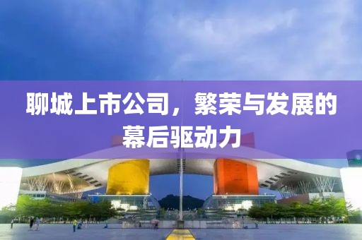 聊城上市公司，繁荣与发展的幕后驱动力