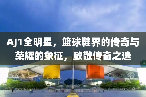 AJ1全明星，篮球鞋界的传奇与荣耀的象征，致敬传奇之选