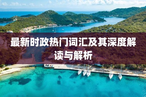 最新时政热门词汇及其深度解读与解析