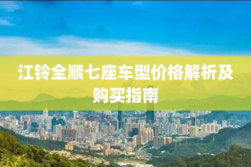 江铃全顺七座车型价格解析及购买指南