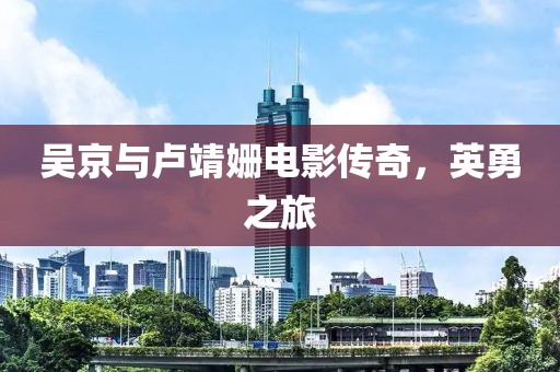 吴京与卢靖姗电影传奇，英勇之旅