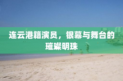 连云港籍演员,银幕与舞台的璀璨明珠