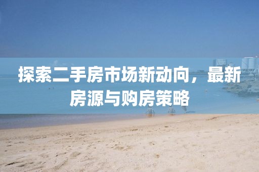 探索二手房市场新动向，最新房源与购房策略