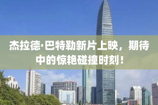 杰拉德·巴特勒新片上映，期待中的惊艳碰撞时刻！