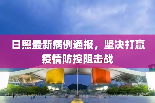 日照最新病例通报，坚决打赢疫情防控阻击战