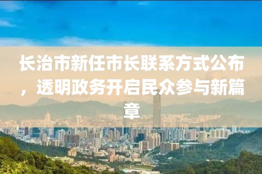 长治市新任市长联系方式公布，透明政务开启民众参与新篇章