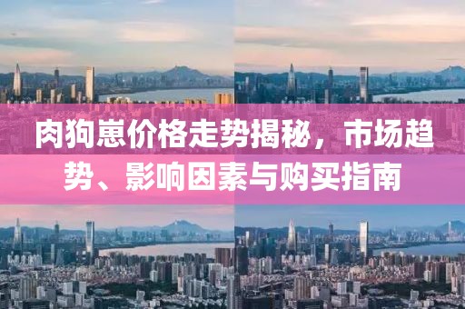 肉狗崽价格走势揭秘，市场趋势、影响因素与购买指南