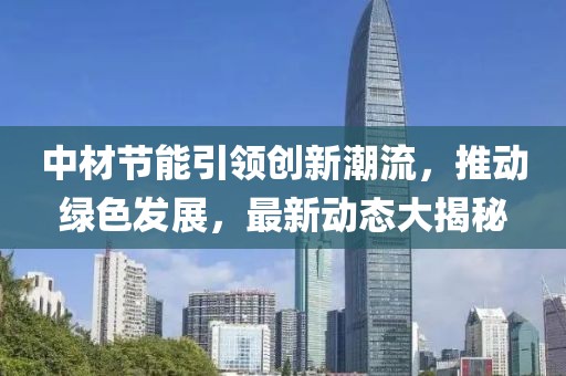 中材节能引领创新潮流，推动绿色发展，最新动态大揭秘