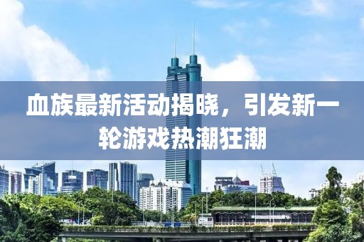 血族最新活动揭晓，引发新一轮游戏热潮狂潮