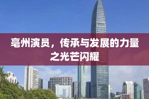 亳州演员，传承与发展的力量之光芒闪耀