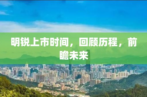 明锐上市时间，回顾历程，前瞻未来